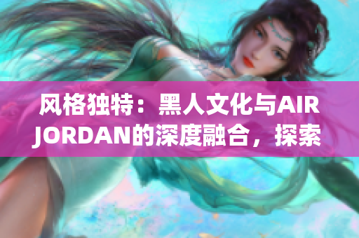 風格獨特：黑人文化與AIRJORDAN的深度融合，探索背后的傳奇