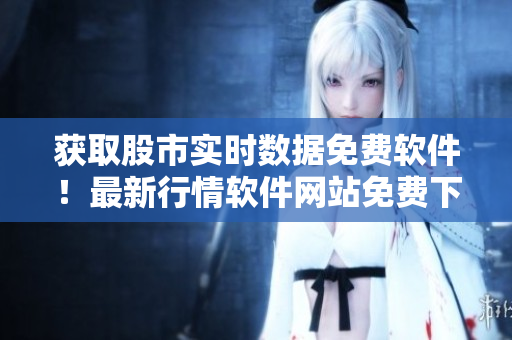 獲取股市實時數(shù)據(jù)免費軟件！最新行情軟件網(wǎng)站免費下載！