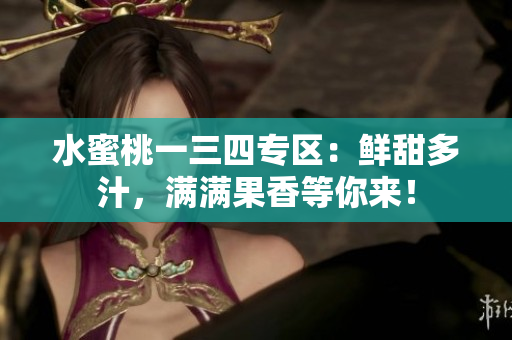 水蜜桃一三四專區(qū)：鮮甜多汁，滿滿果香等你來！