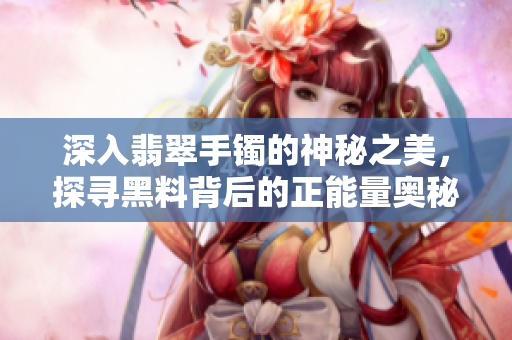 深入翡翠手鐲的神秘之美，探尋黑料背后的正能量奧秘
