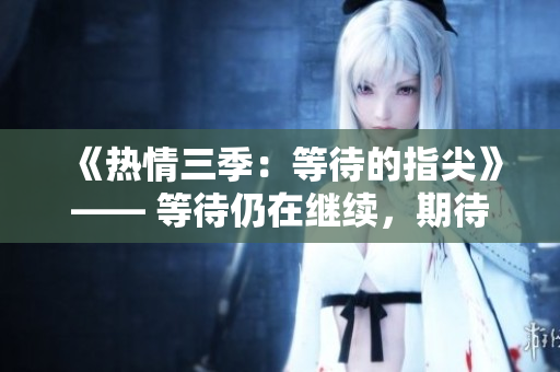 《熱情三季：等待的指尖》—— 等待仍在繼續(xù)，期待著第三季的精彩終于來臨。