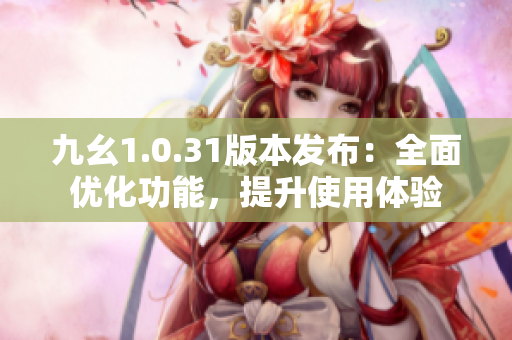 九幺1.0.31版本發(fā)布：全面優(yōu)化功能，提升使用體驗
