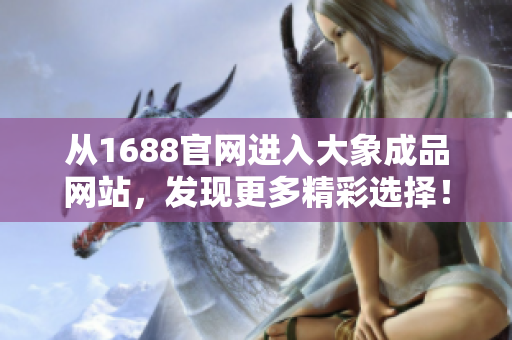 從1688官網(wǎng)進入大象成品網(wǎng)站，發(fā)現(xiàn)更多精彩選擇！
