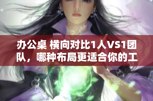 辦公桌 橫向對比1人VS1團隊，哪種布局更適合你的工作方式