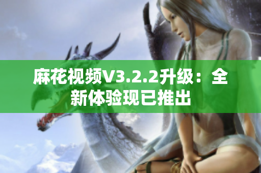 麻花視頻V3.2.2升級：全新體驗(yàn)現(xiàn)已推出