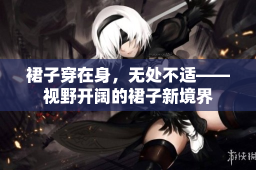 裙子穿在身，無處不適——視野開闊的裙子新境界