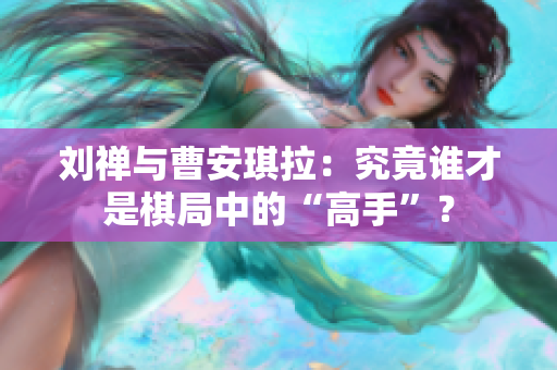 劉禪與曹安琪拉：究竟誰才是棋局中的“高手”？