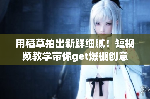 用稻草拍出新鮮細膩！短視頻教學帶你get爆棚創(chuàng)意