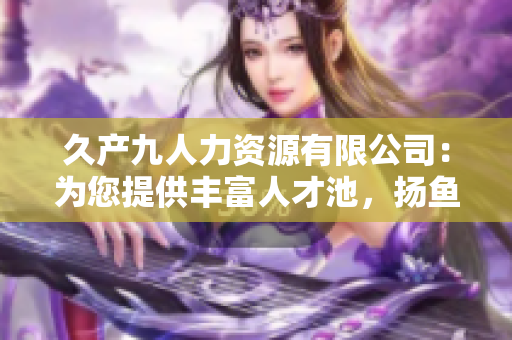 久產九人力資源有限公司：為您提供豐富人才池，揚魚躍龍門！