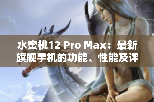水蜜桃12 Pro Max：最新旗艦手機的功能、性能及評價