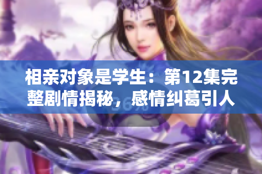 相親對象是學(xué)生：第12集完整劇情揭秘，感情糾葛引人入勝