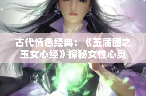 古代情色經(jīng)典：《玉蒲團之玉女心經(jīng)》探秘女性心靈
