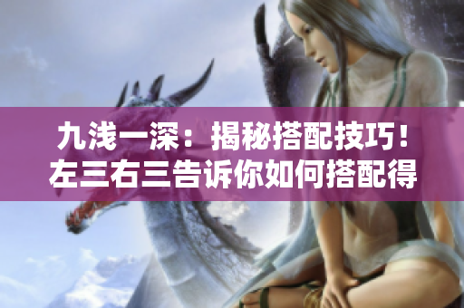 九淺一深：揭秘搭配技巧！左三右三告訴你如何搭配得體又時尚