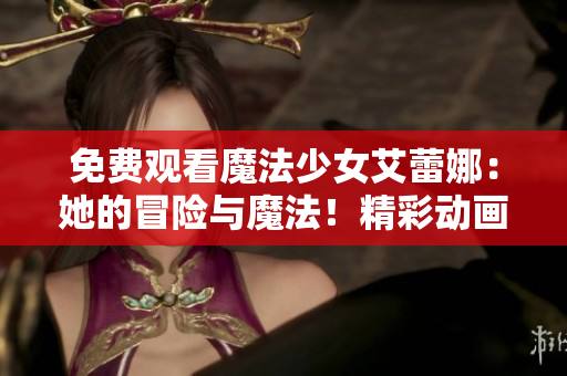 免費觀看魔法少女艾蕾娜：她的冒險與魔法！精彩動畫劇集等你來看，全程免費！