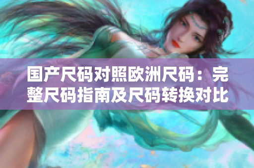 國產(chǎn)尺碼對照歐洲尺碼：完整尺碼指南及尺碼轉(zhuǎn)換對比