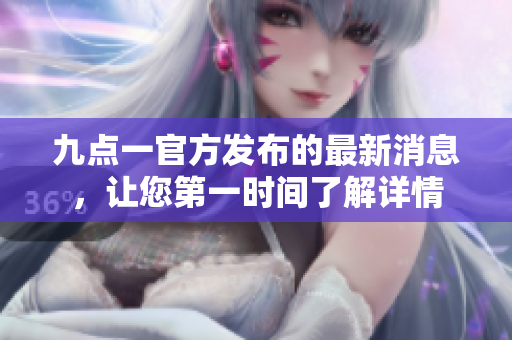 九點(diǎn)一官方發(fā)布的最新消息，讓您第一時(shí)間了解詳情