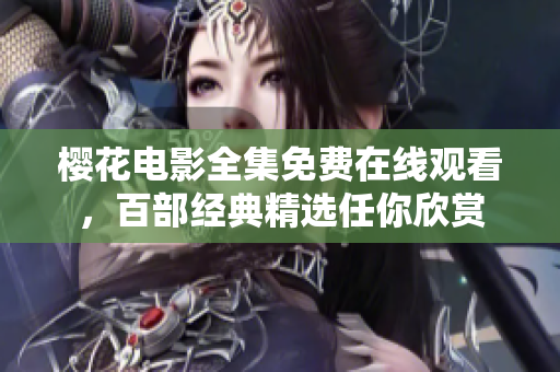 櫻花電影全集免費(fèi)在線觀看，百部經(jīng)典精選任你欣賞