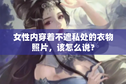 女性?xún)?nèi)穿著不遮私處的衣物照片，該怎么說(shuō)？