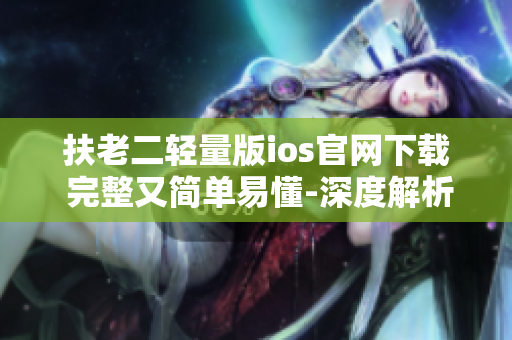 扶老二輕量版ios官網(wǎng)下載 完整又簡單易懂-深度解析,使用方法,詳細說明