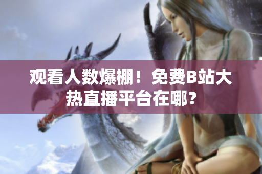觀看人數(shù)爆棚！免費B站大熱直播平臺在哪？