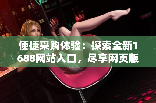 便捷采購體驗：探索全新1688網(wǎng)站入口，盡享網(wǎng)頁版獨特優(yōu)勢