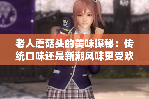 老人蘑菇頭的美味探秘：傳統(tǒng)口味還是新潮風(fēng)味更受歡迎？