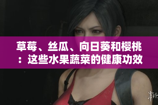 草莓、絲瓜、向日葵和櫻桃：這些水果蔬菜的健康功效!
