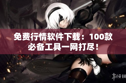 免費行情軟件下載：100款必備工具一網(wǎng)打盡！