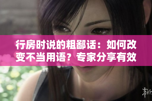 行房時說的粗鄙話：如何改變不當(dāng)用語？專家分享有效方法