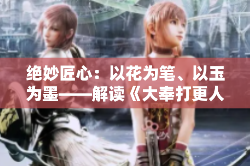 絕妙匠心：以花為筆、以玉為墨——解讀《大奉打更人插花弄玉》成語的深刻內涵
