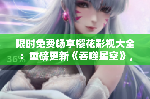 限時免費暢享櫻花影視大全：重磅更新《吞噬星空》，精彩不容錯過