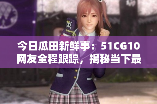 今日瓜田新鮮事：51CG10網(wǎng)友全程跟蹤，揭秘當(dāng)下最火熱話題