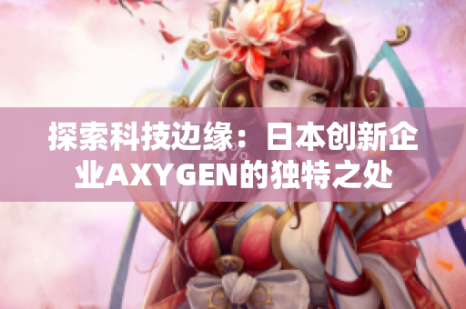 探索科技邊緣：日本創(chuàng)新企業(yè)AXYGEN的獨(dú)特之處