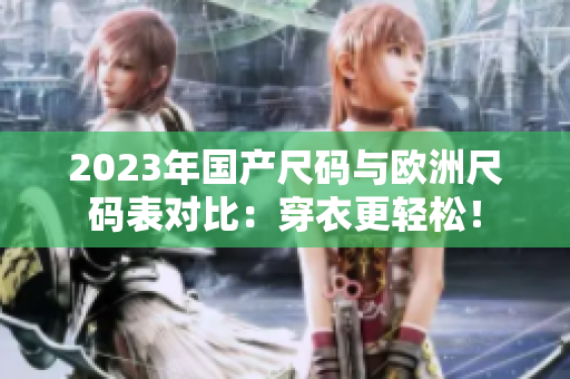 2023年國(guó)產(chǎn)尺碼與歐洲尺碼表對(duì)比：穿衣更輕松！
