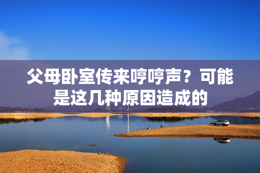 父母臥室傳來(lái)哼哼聲？可能是這幾種原因造成的