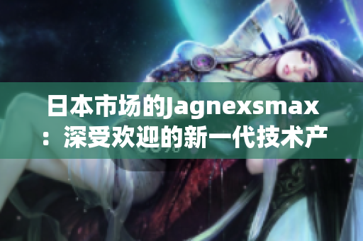 日本市場(chǎng)的Jagnexsmax：深受歡迎的新一代技術(shù)產(chǎn)品