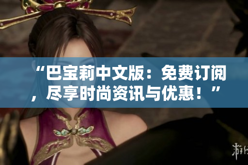 “巴寶莉中文版：免費(fèi)訂閱，盡享時(shí)尚資訊與優(yōu)惠！”