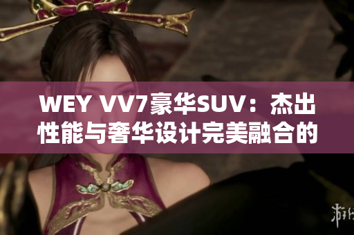 WEY VV7豪華SUV：杰出性能與奢華設(shè)計(jì)完美融合的全新選擇