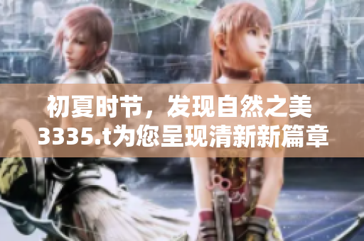 初夏時節(jié)，發(fā)現(xiàn)自然之美 3335.t為您呈現(xiàn)清新新篇章