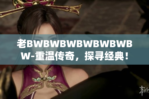老BWBWBWBWBWBWBW-重溫傳奇，探尋經(jīng)典！