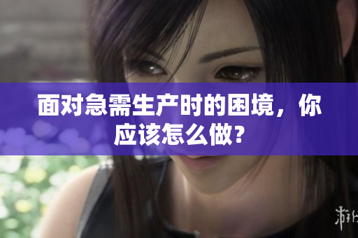 面對急需生產(chǎn)時的困境，你應(yīng)該怎么做？