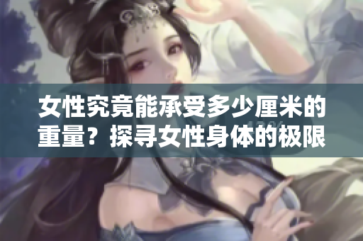 女性究竟能承受多少厘米的重量？探尋女性身體的極限能力