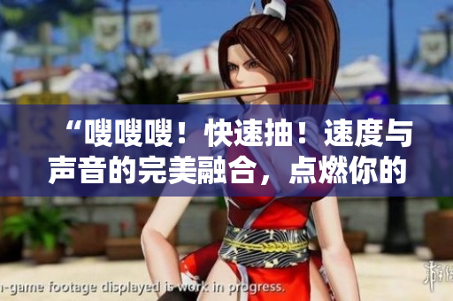 “嗖嗖嗖！快速抽！速度與聲音的完美融合，點燃你的感官！”