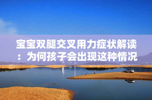 寶寶雙腿交叉用力癥狀解讀：為何孩子會(huì)出現(xiàn)這種情況？
