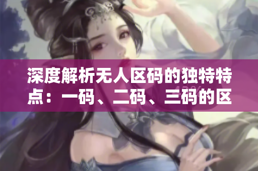 深度解析無人區(qū)碼的獨(dú)特特點(diǎn)：一碼、二碼、三碼的區(qū)別揭秘