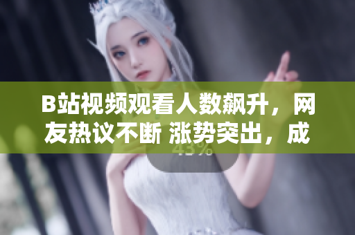 B站視頻觀看人數(shù)飆升，網友熱議不斷 漲勢突出，成為熱門話題 