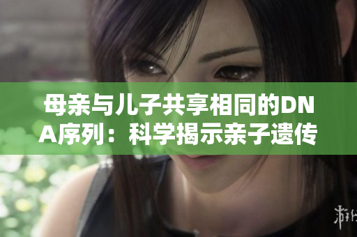 母親與兒子共享相同的DNA序列：科學揭示親子遺傳聯(lián)系