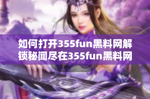 如何打開355fun黑料網解鎖秘聞盡在355fun黑料網!