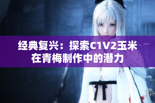 經典復興：探索C1V2玉米在青梅制作中的潛力