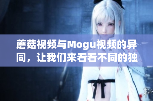 蘑菇視頻與Mogu視頻的異同，讓我們來看看不同的獨家服務特色